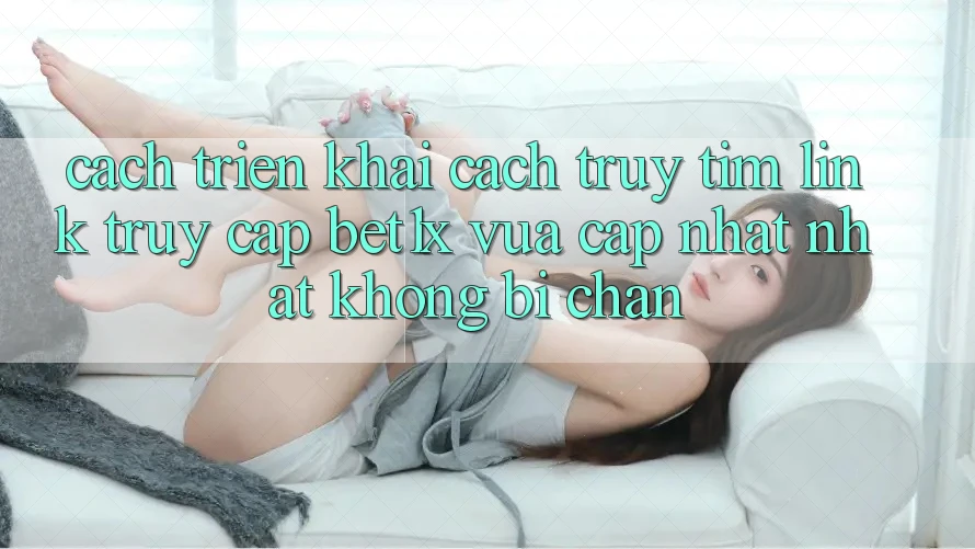 Cách triển khai Cách Truy tìm Link Truy Cập bet1x Vừa cập nhật Nhất Không Bị Chặn