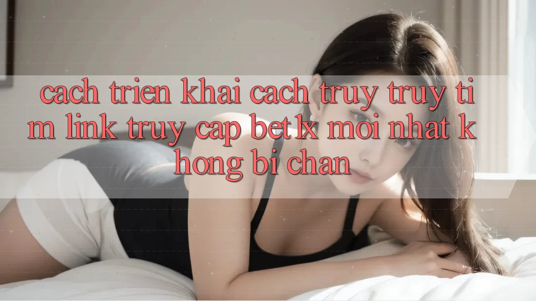 Cách triển khai Cách Truy truy tìm Link Truy Cập bet1x Mới Nhất Không Bị Chặn