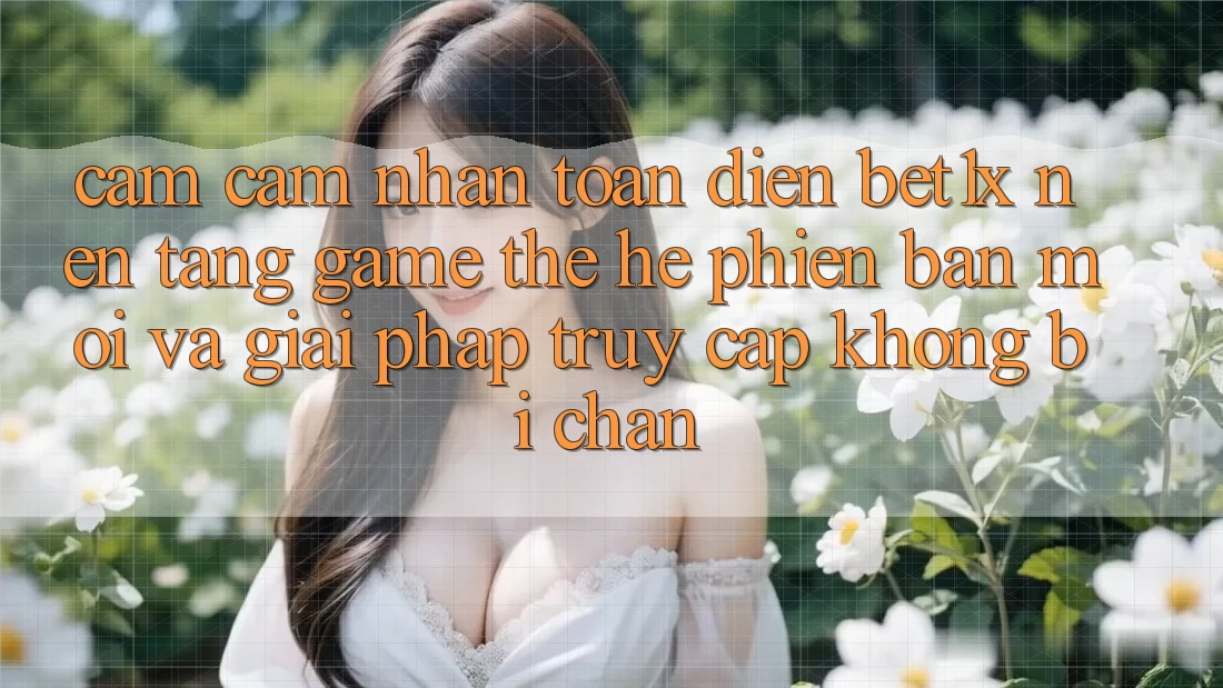 Cảm cảm nhận Toàn Diện bet1x - Nền Tảng Game Thế Hệ Phiên bản mới Và Giải Pháp Truy Cập Không Bị Chặn