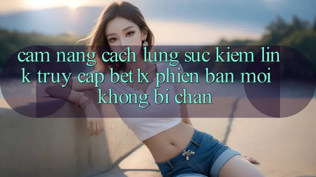 Cẩm nang Cách Lùng sục kiếm Link Truy Cập bet1x Phiên bản mới Không Bị Chặn