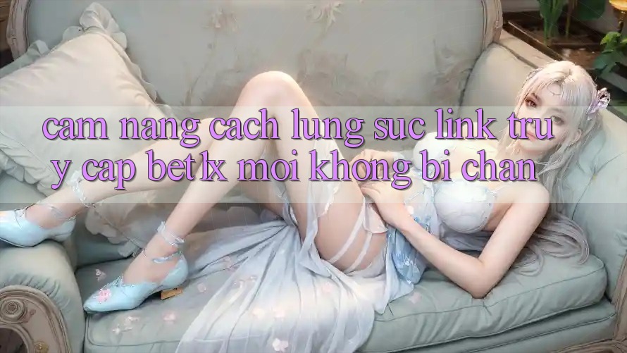Cẩm nang Cách Lùng sục Link Truy Cập bet1x Mới Không Bị Chặn