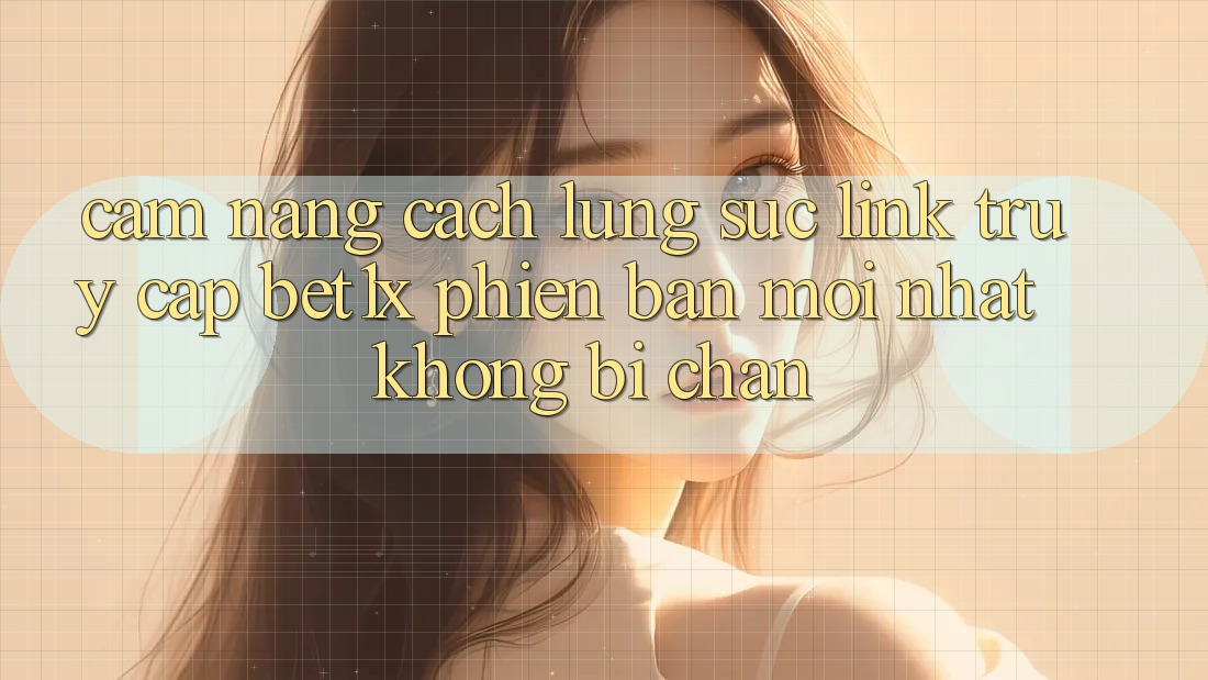 Cẩm nang Cách Lùng sục Link Truy Cập bet1x Phiên bản mới Nhất Không Bị Chặn