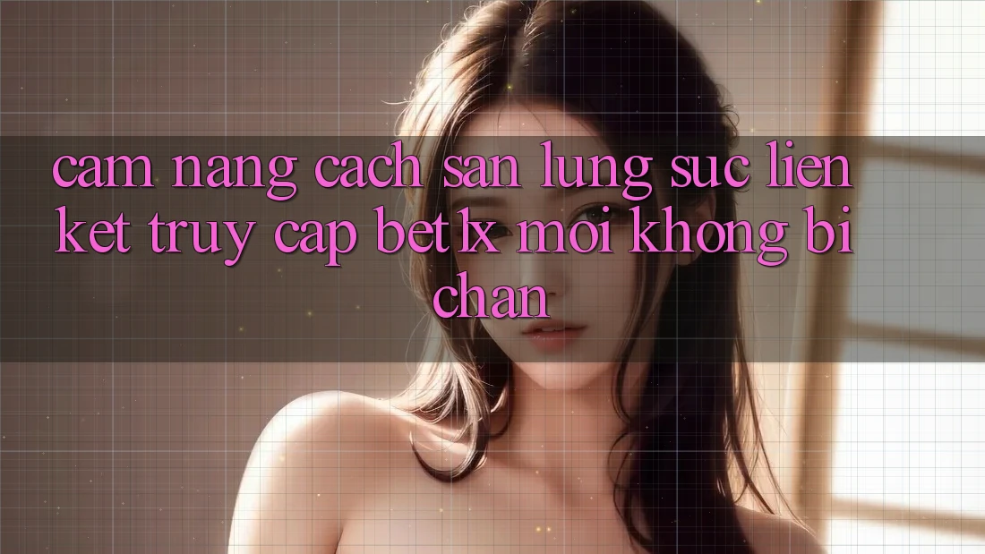 Cẩm nang Cách Săn lùng sục Liên kết Truy Cập bet1x Mới Không Bị Chặn