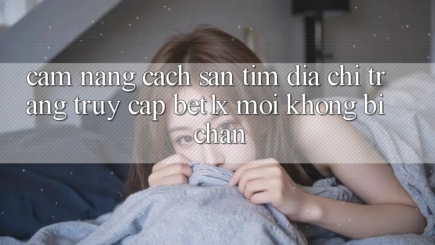 Cẩm nang Cách Săn tìm Địa chỉ trang Truy Cập bet1x Mới Không Bị Chặn