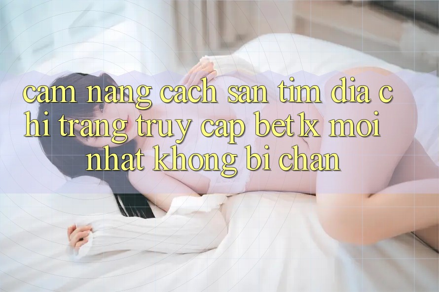 Cẩm nang Cách Săn tìm Địa chỉ trang Truy Cập bet1x Mới Nhất Không Bị Chặn