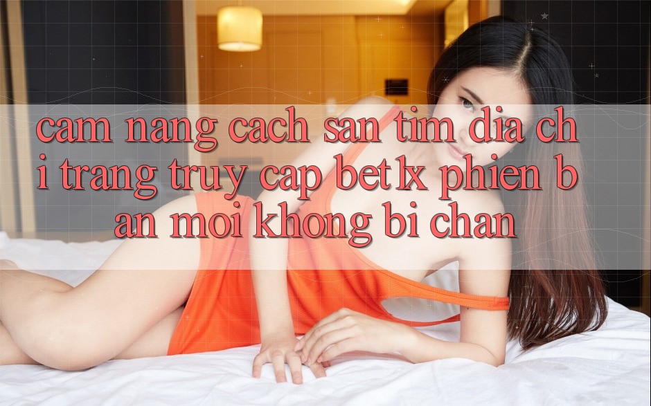 Cẩm nang Cách Săn tìm Địa chỉ trang Truy Cập bet1x Phiên bản mới Không Bị Chặn
