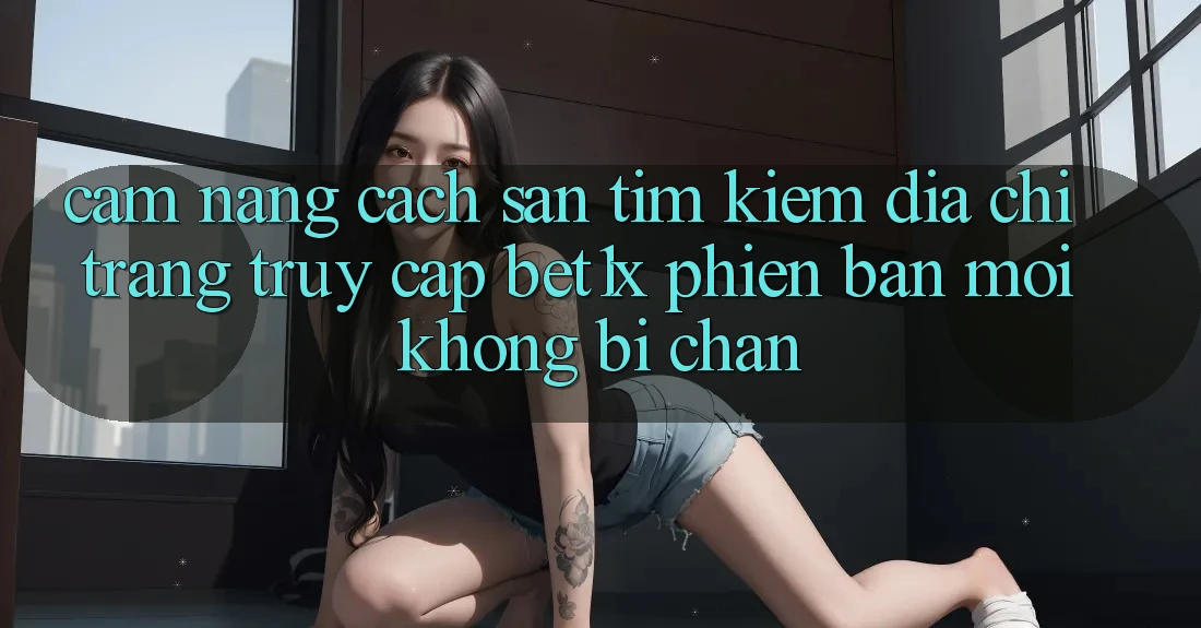 Cẩm nang Cách Săn tìm kiếm Địa chỉ trang Truy Cập bet1x Phiên bản mới Không Bị Chặn Cẩm nang Cách Săn tìm kiếm Địa chỉ trang Truy Cập bet1x Phiên bản mới Không Bị Chặn