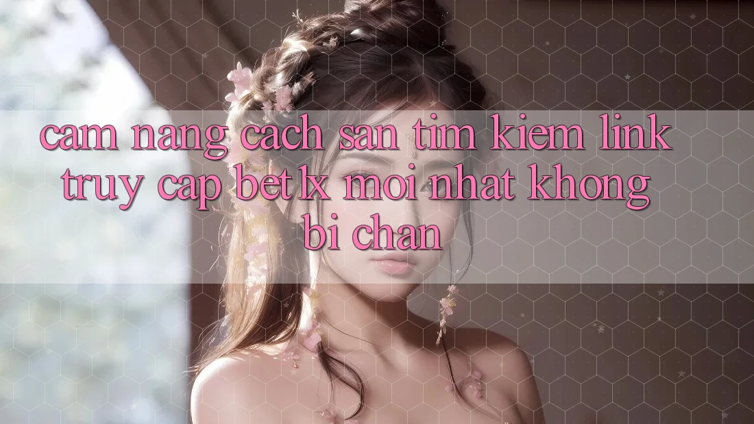 Cẩm nang Cách Săn tìm kiếm Link Truy Cập bet1x Mới nhất Không Bị Chặn Cẩm nang Cách Săn tìm kiếm Link Truy Cập bet1x Mới nhất Không Bị Chặn