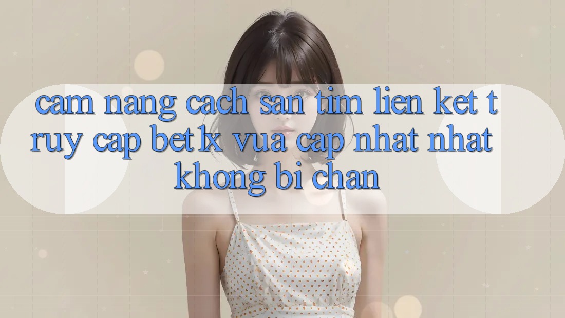 Cẩm nang Cách Săn tìm Liên kết Truy Cập bet1x Vừa cập nhật Nhất Không Bị Chặn Cẩm nang Cách Săn tìm Liên kết Truy Cập bet1x Vừa cập nhật Nhất Không Bị Chặn