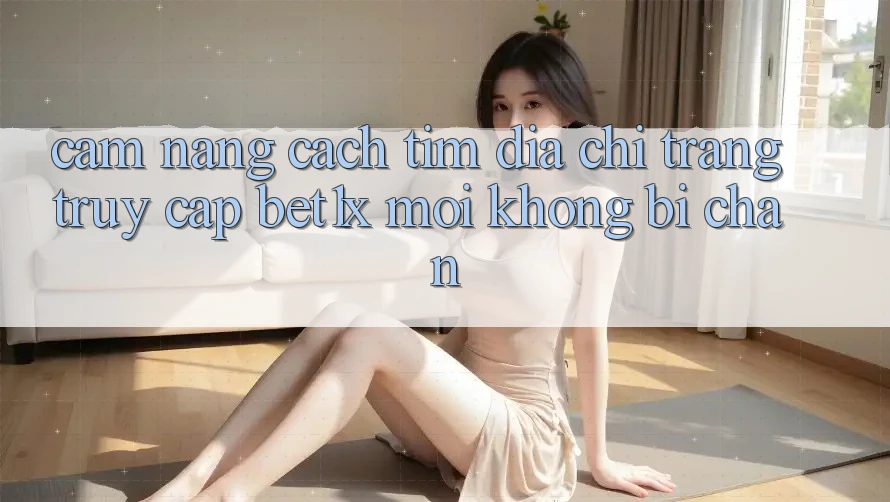 Cẩm nang Cách Tìm Địa chỉ trang Truy Cập bet1x Mới Không Bị Chặn Cẩm nang Cách Tìm Địa chỉ trang Truy Cập bet1x Mới Không Bị Chặn