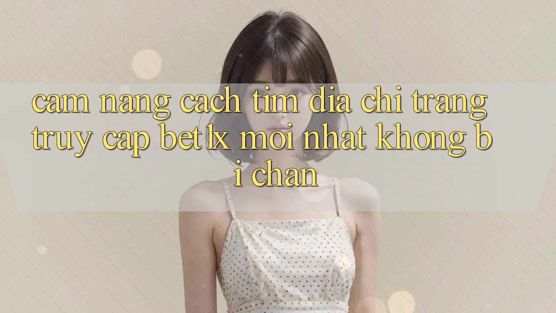 Cẩm nang Cách Tìm Địa chỉ trang Truy Cập bet1x Mới nhất Không Bị Chặn