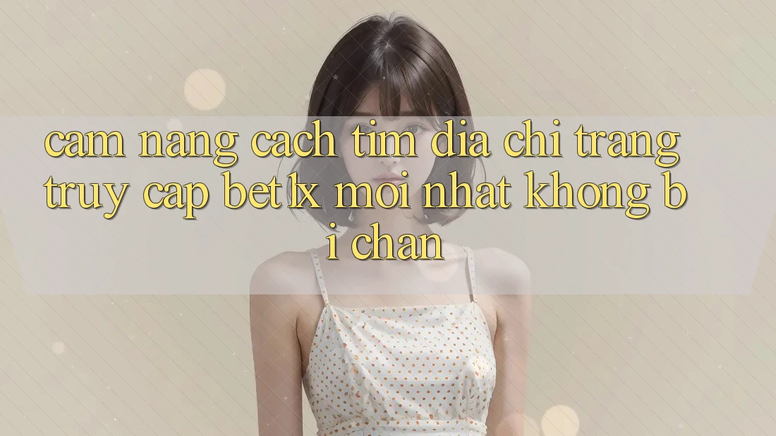 Cẩm nang Cách Tìm Địa chỉ trang Truy Cập bet1x Mới Nhất Không Bị Chặn Cẩm nang Cách Tìm Địa chỉ trang Truy Cập bet1x Mới Nhất Không Bị Chặn
