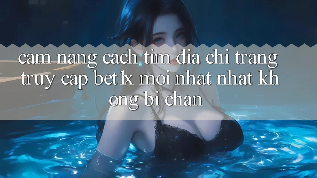 Cẩm nang Cách Tìm Địa chỉ trang Truy Cập bet1x Mới nhất Nhất Không Bị Chặn Cẩm nang Cách Tìm Địa chỉ trang Truy Cập bet1x Mới nhất Nhất Không Bị Chặn