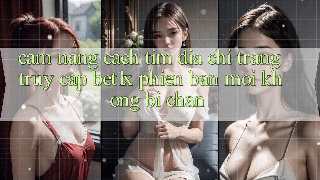 Cẩm nang Cách Tìm Địa chỉ trang Truy Cập bet1x Phiên bản mới Không Bị Chặn