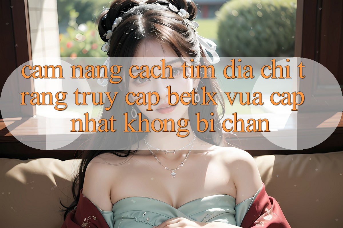 Cẩm nang Cách Tìm Địa chỉ trang Truy Cập bet1x Vừa cập nhật Không Bị Chặn Cẩm nang Cách Tìm Địa chỉ trang Truy Cập bet1x Vừa cập nhật Không Bị Chặn