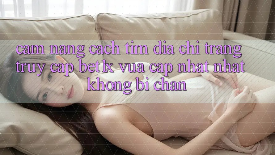 Cẩm nang Cách Tìm Địa chỉ trang Truy Cập bet1x Vừa cập nhật Nhất Không Bị Chặn Cẩm nang Cách Tìm Địa chỉ trang Truy Cập bet1x Vừa cập nhật Nhất Không Bị Chặn