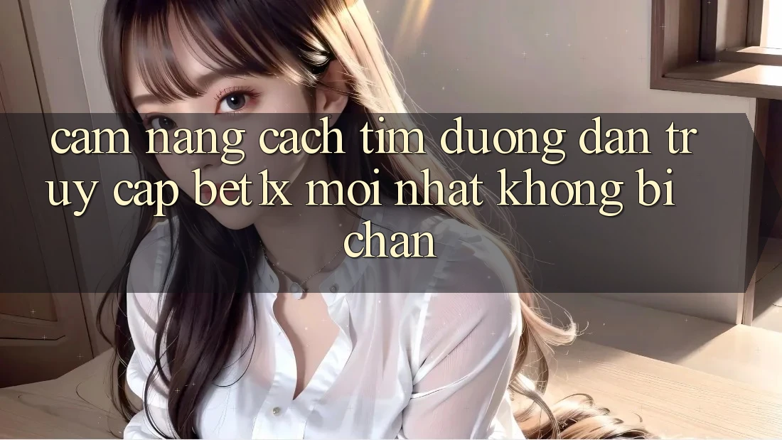 Cẩm nang Cách Tìm Đường dẫn Truy Cập bet1x Mới Nhất Không Bị Chặn