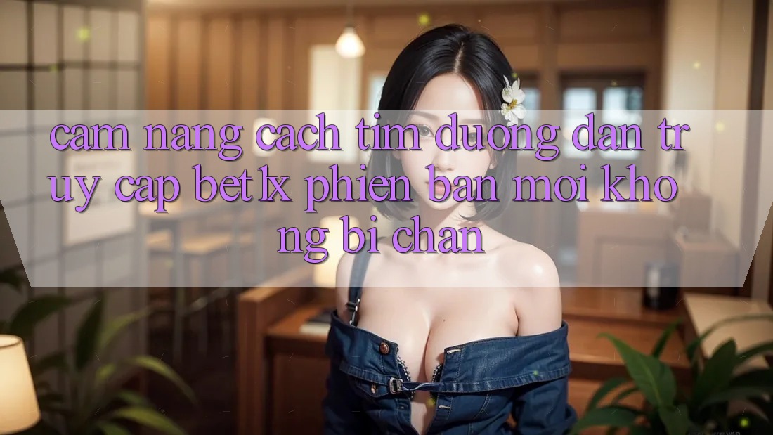 Cẩm nang Cách Tìm Đường dẫn Truy Cập bet1x Phiên bản mới Không Bị Chặn Cẩm nang Cách Tìm Đường dẫn Truy Cập bet1x Phiên bản mới Không Bị Chặn