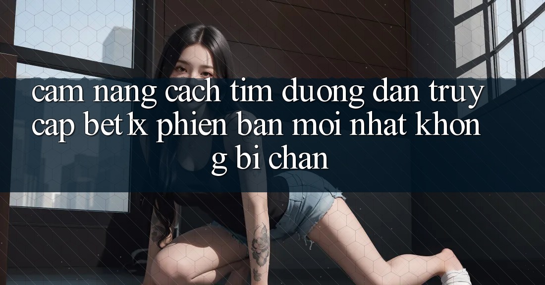 Cẩm nang Cách Tìm Đường dẫn Truy Cập bet1x Phiên bản mới Nhất Không Bị Chặn