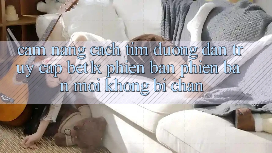 Cẩm nang Cách Tìm Đường dẫn Truy Cập bet1x Phiên bản phiên bản mới Không Bị Chặn