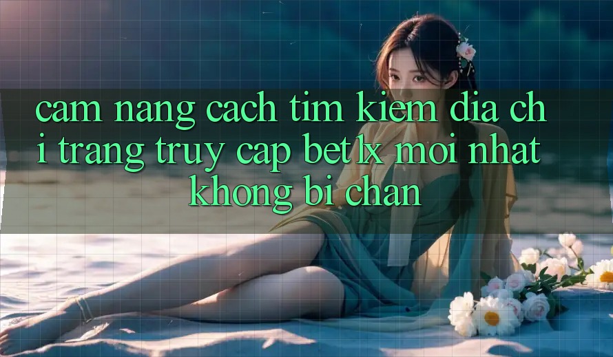 Cẩm nang Cách Tìm kiếm Địa chỉ trang Truy Cập bet1x Mới Nhất Không Bị Chặn