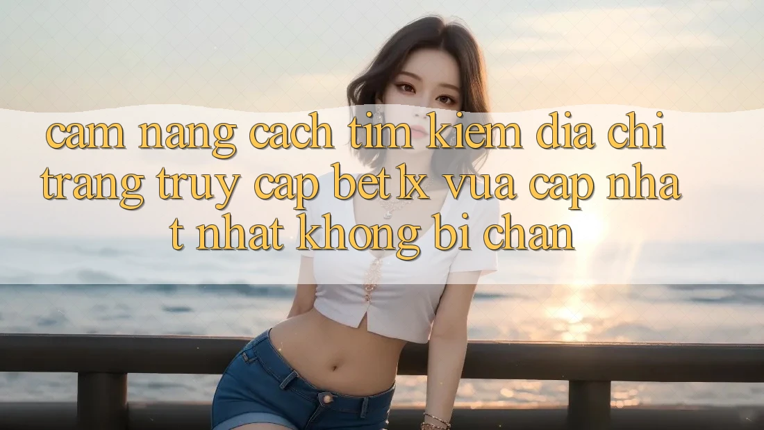 Cẩm nang Cách Tìm kiếm Địa chỉ trang Truy Cập bet1x Vừa cập nhật Nhất Không Bị Chặn Cẩm nang Cách Tìm kiếm Địa chỉ trang Truy Cập bet1x Vừa cập nhật Nhất Không Bị Chặn