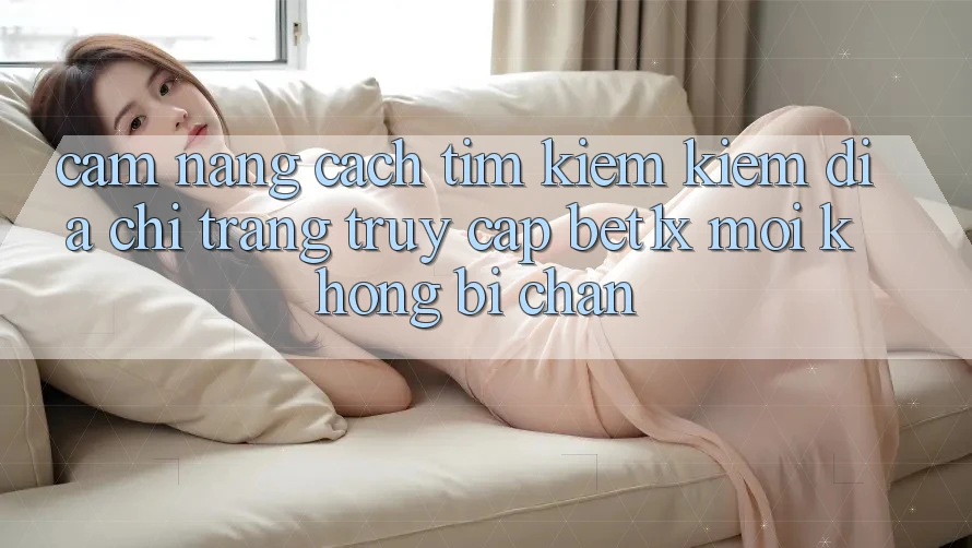 Cẩm nang Cách Tìm kiếm kiếm Địa chỉ trang Truy Cập bet1x Mới Không Bị Chặn Cẩm nang Cách Tìm kiếm kiếm Địa chỉ trang Truy Cập bet1x Mới Không Bị Chặn