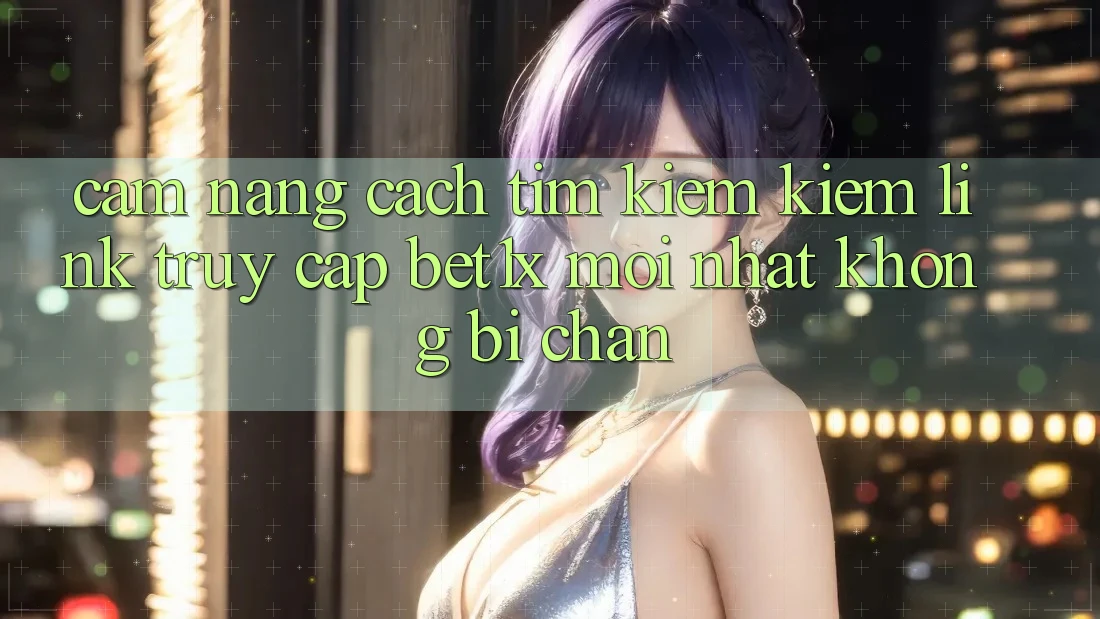 Cẩm nang Cách Tìm kiếm kiếm Link Truy Cập bet1x Mới Nhất Không Bị Chặn