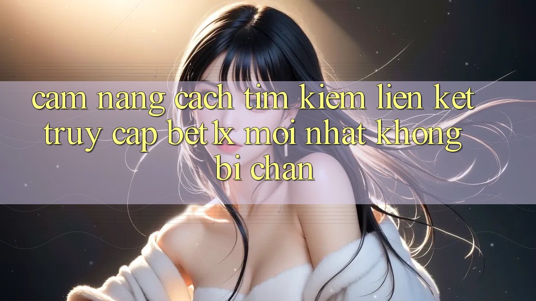 Cẩm nang Cách Tìm kiếm Liên kết Truy Cập bet1x Mới Nhất Không Bị Chặn