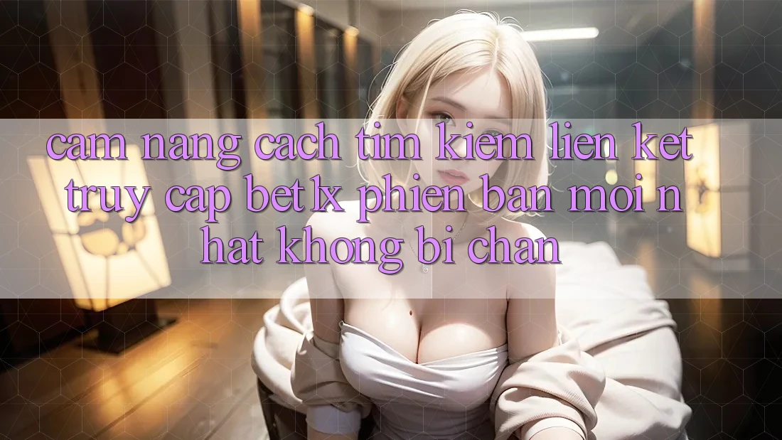 Cẩm nang Cách Tìm kiếm Liên kết Truy Cập bet1x Phiên bản mới Nhất Không Bị Chặn