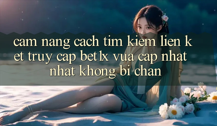 Cẩm nang Cách Tìm kiếm Liên kết Truy Cập bet1x Vừa cập nhật Nhất Không Bị Chặn