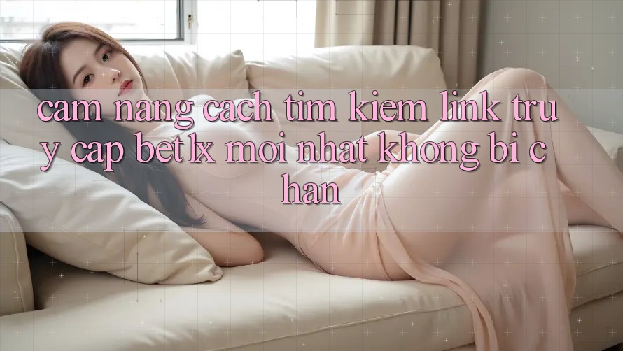 Cẩm nang Cách Tìm kiếm Link Truy Cập bet1x Mới Nhất Không Bị Chặn Cẩm nang Cách Tìm kiếm Link Truy Cập bet1x Mới Nhất Không Bị Chặn