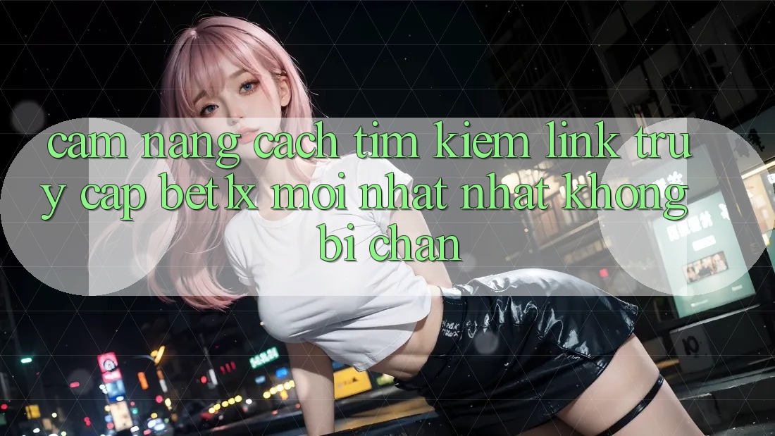 Cẩm nang Cách Tìm kiếm Link Truy Cập bet1x Mới nhất Nhất Không Bị Chặn Cẩm nang Cách Tìm kiếm Link Truy Cập bet1x Mới nhất Nhất Không Bị Chặn