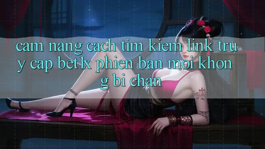 Cẩm nang Cách Tìm kiếm Link Truy Cập bet1x Phiên bản mới Không Bị Chặn