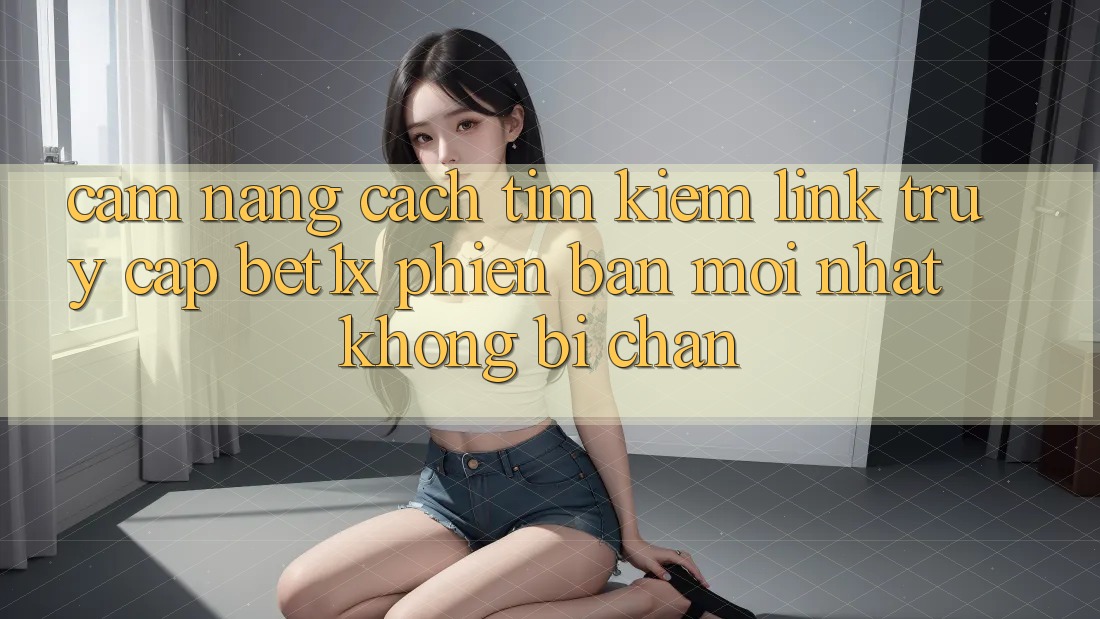 Cẩm nang Cách Tìm kiếm Link Truy Cập bet1x Phiên bản mới Nhất Không Bị Chặn