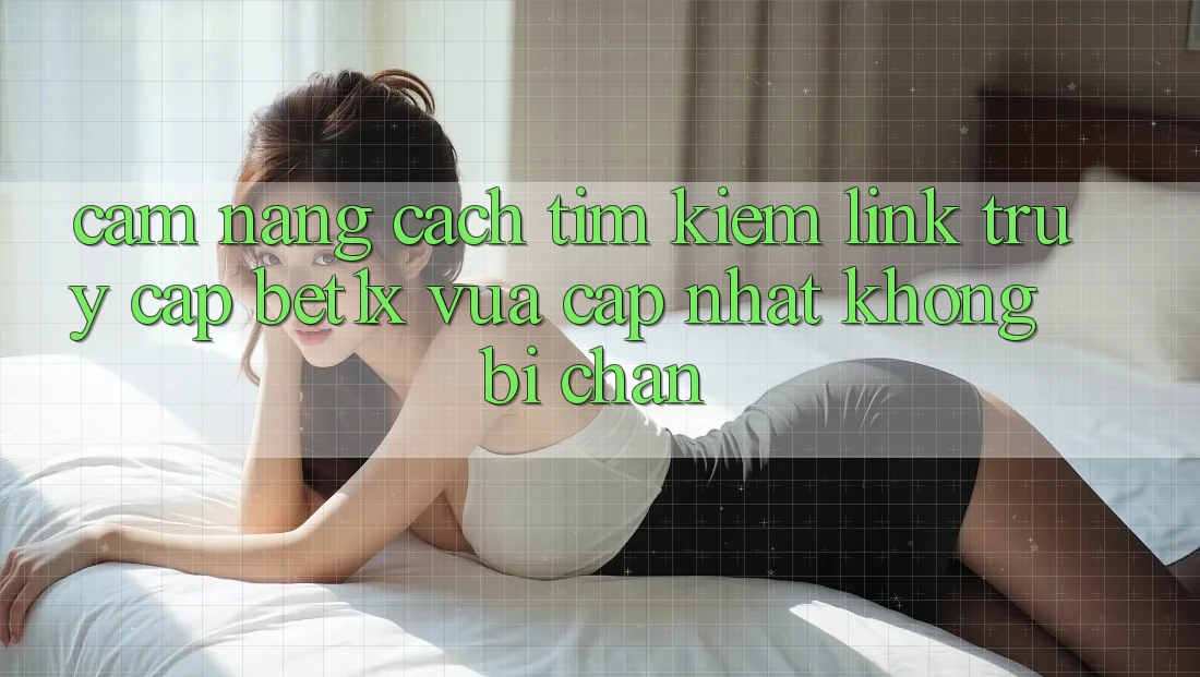 Cẩm nang Cách Tìm kiếm Link Truy Cập bet1x Vừa cập nhật Không Bị Chặn Cẩm nang Cách Tìm kiếm Link Truy Cập bet1x Vừa cập nhật Không Bị Chặn