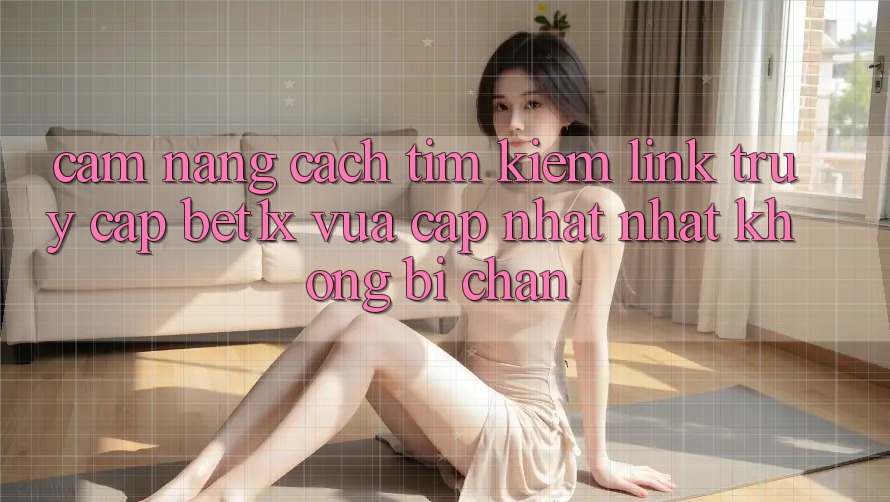 Cẩm nang Cách Tìm kiếm Link Truy Cập bet1x Vừa cập nhật Nhất Không Bị Chặn