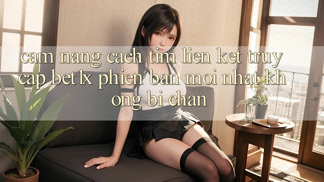 Cẩm nang Cách Tìm Liên kết Truy Cập bet1x Phiên bản mới Nhất Không Bị Chặn