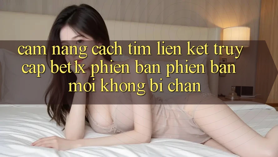 Cẩm nang Cách Tìm Liên kết Truy Cập bet1x Phiên bản phiên bản mới Không Bị Chặn