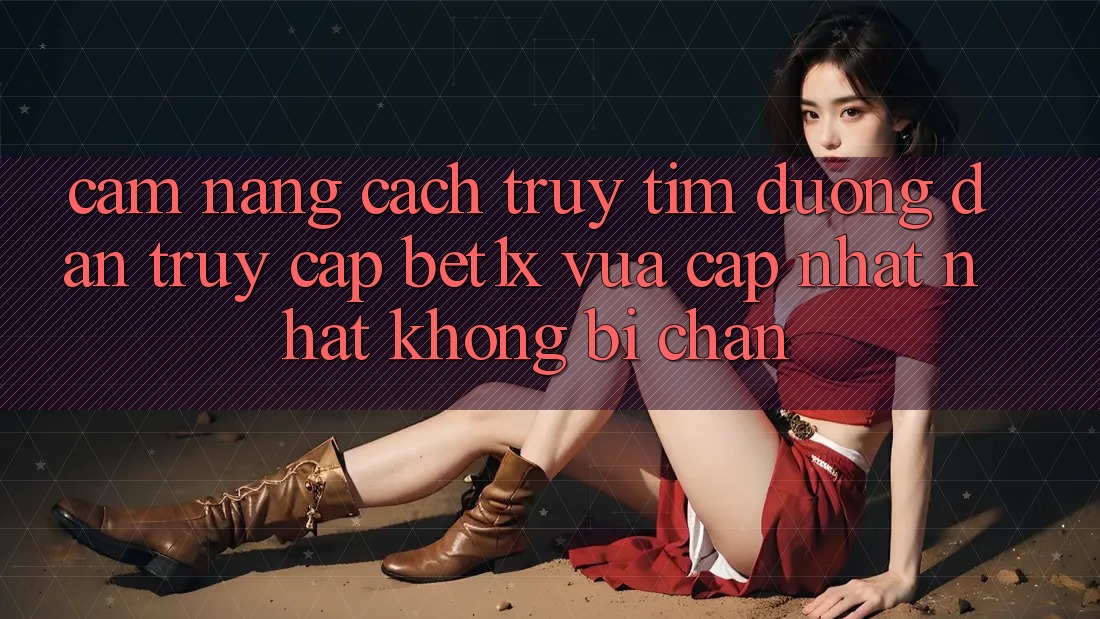 Cẩm nang Cách Truy tìm Đường dẫn Truy Cập bet1x Vừa cập nhật Nhất Không Bị Chặn Cẩm nang Cách Truy tìm Đường dẫn Truy Cập bet1x Vừa cập nhật Nhất Không Bị Chặn