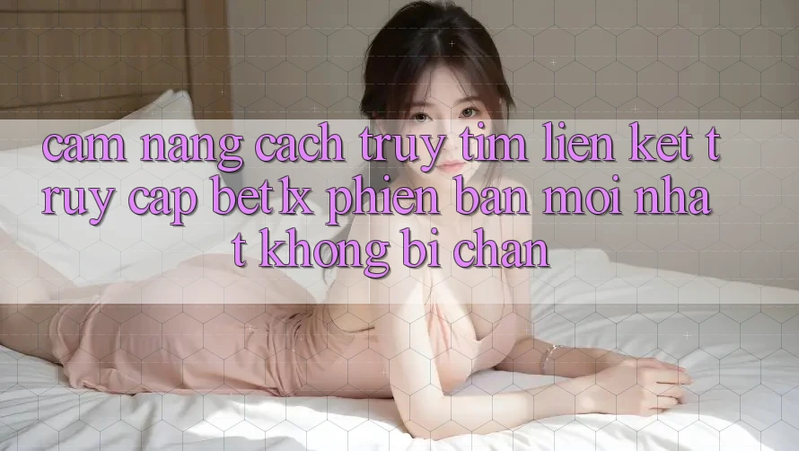 Cẩm nang Cách Truy tìm Liên kết Truy Cập bet1x Phiên bản mới Nhất Không Bị Chặn