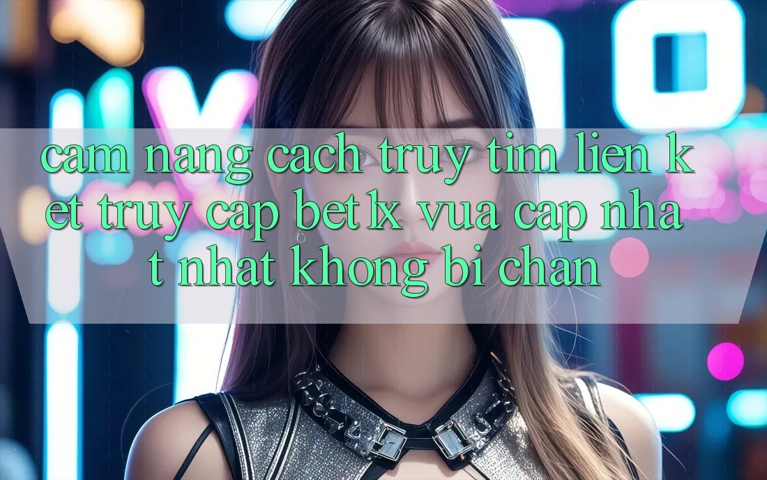 Cẩm nang Cách Truy tìm Liên kết Truy Cập bet1x Vừa cập nhật Nhất Không Bị Chặn