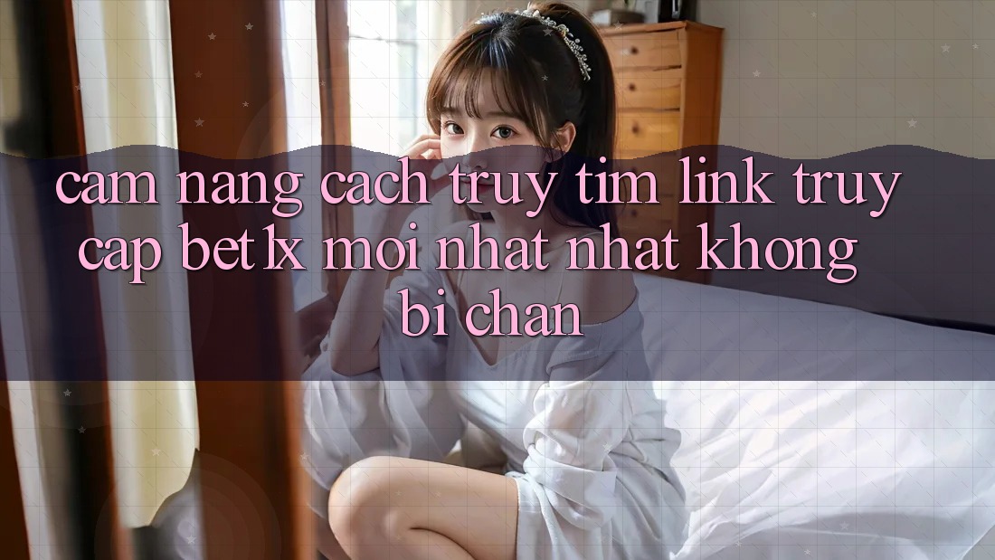 Cẩm nang Cách Truy tìm Link Truy Cập bet1x Mới nhất Nhất Không Bị Chặn Cẩm nang Cách Truy tìm Link Truy Cập bet1x Mới nhất Nhất Không Bị Chặn