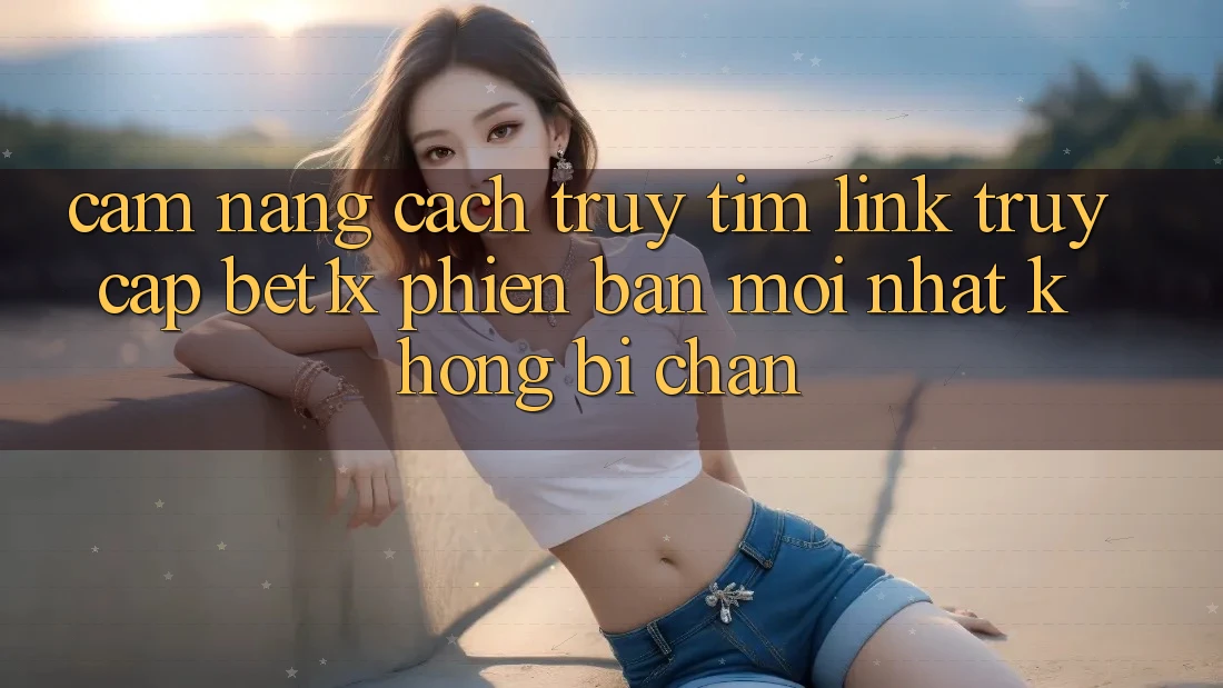 Cẩm nang Cách Truy tìm Link Truy Cập bet1x Phiên bản mới Nhất Không Bị Chặn