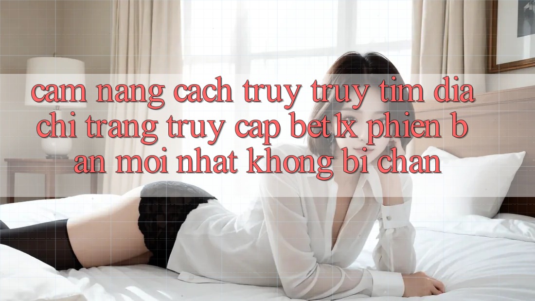 Cẩm nang Cách Truy truy tìm Địa chỉ trang Truy Cập bet1x Phiên bản mới Nhất Không Bị Chặn