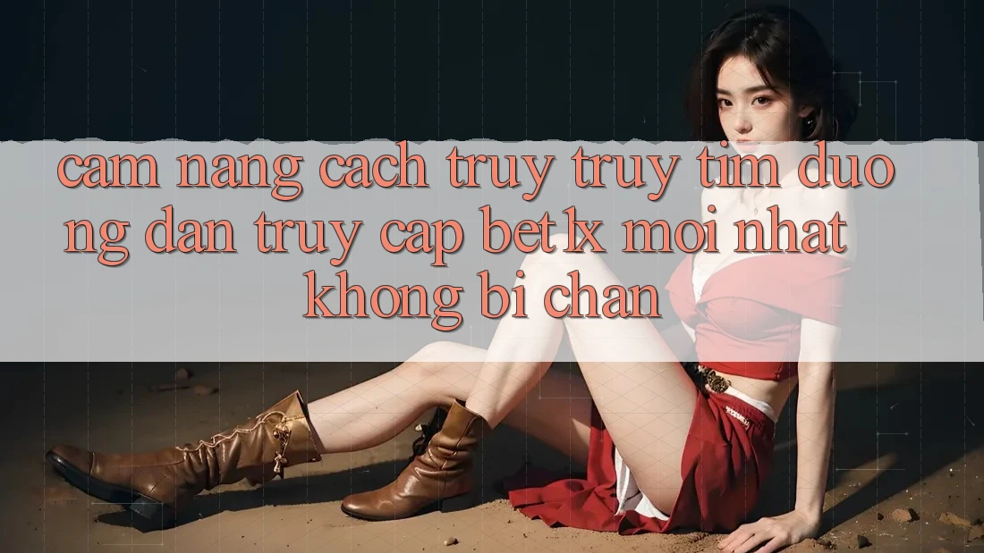 Cẩm nang Cách Truy truy tìm Đường dẫn Truy Cập bet1x Mới Nhất Không Bị Chặn
