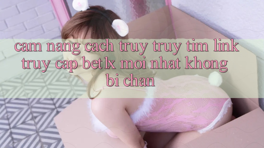 Cẩm nang Cách Truy truy tìm Link Truy Cập bet1x Mới Nhất Không Bị Chặn