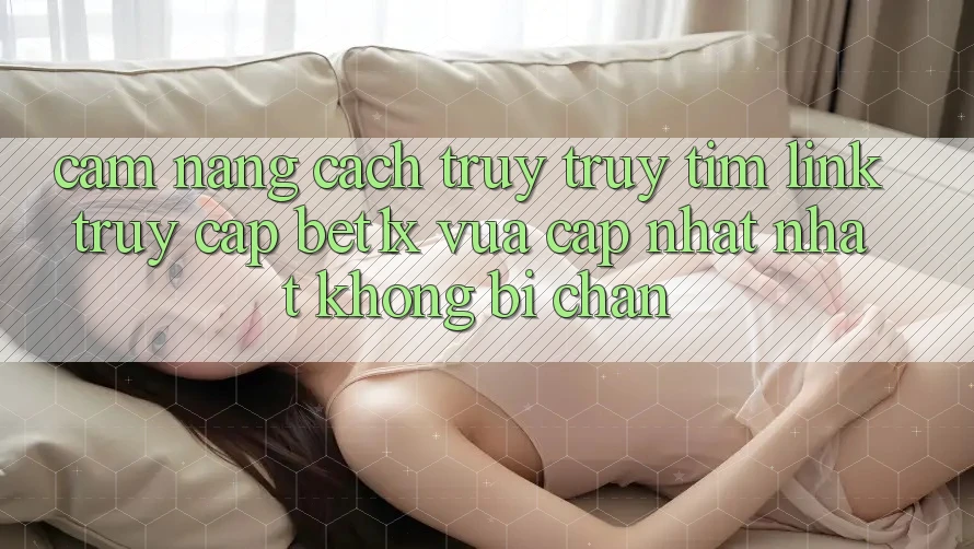 Cẩm nang Cách Truy truy tìm Link Truy Cập bet1x Vừa cập nhật Nhất Không Bị Chặn