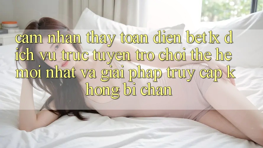 Cảm nhận thấy Toàn Diện bet1x - Dịch vụ trực tuyến Trò chơi Thế Hệ Mới nhất Và Giải Pháp Truy Cập Không Bị Chặn