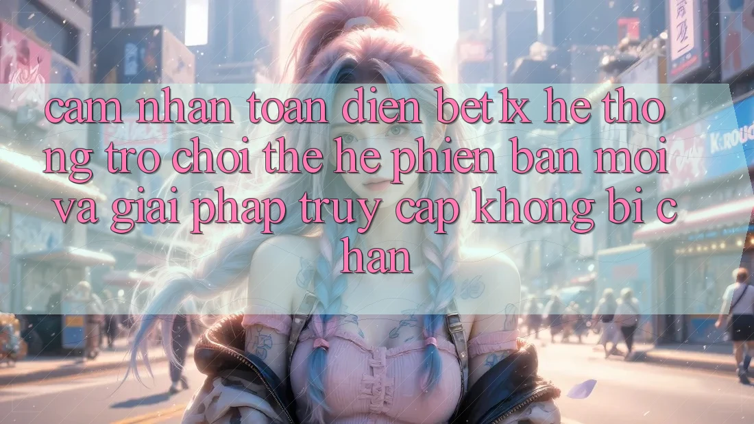 Cảm nhận Toàn Diện bet1x - Hệ thống Trò chơi Thế Hệ Phiên bản mới Và Giải Pháp Truy Cập Không Bị Chặn